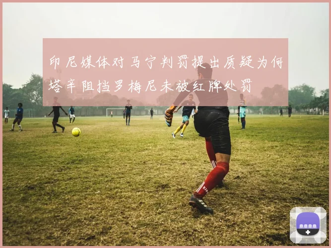 印尼媒体对马宁判罚提出质疑为何塔辛阻挡罗梅尼未被红牌处罚