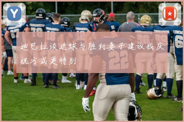 迪巴拉谈进球与胜利妻子建议我庆祝方式更特别