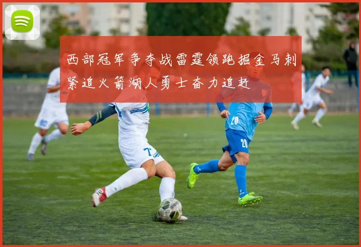 西部冠军争夺战雷霆领跑掘金马刺紧追火箭湖人勇士奋力追赶