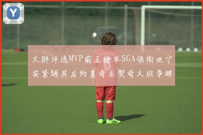 文胖评选MVP前五榜单SGA领衔坎宁安紧随其后约基奇东契奇文班争辉