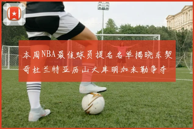 本周NBA最佳球员提名名单揭晓东契奇杜兰特亚历山大库明加米勒争夺荣誉