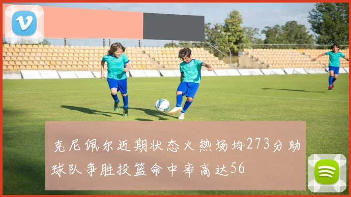 克尼佩尔近期状态火热场均273分助球队争胜投篮命中率高达56