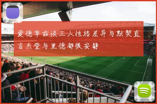 爱德华兹谈三人性格差异与默契直言杰登与里德都很安静