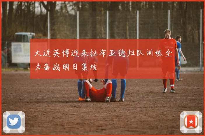 大连英博迎来拉布亚德归队训练全力备战明日集结