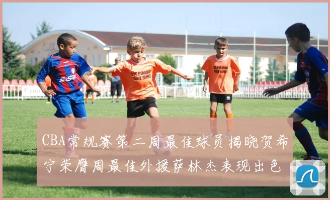 CBA常规赛第二周最佳球员揭晓贺希宁荣膺周最佳外援萨林杰表现出色