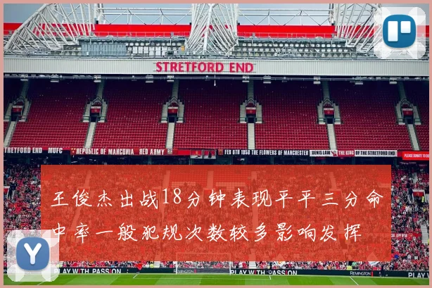 王俊杰出战18分钟表现平平三分命中率一般犯规次数较多影响发挥