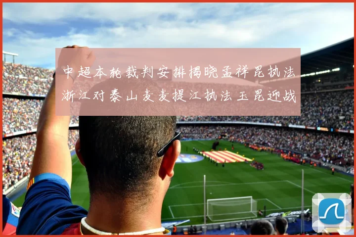 中超本轮裁判安排揭晓孟祥昆执法浙江对泰山麦麦提江执法玉昆迎战津门虎