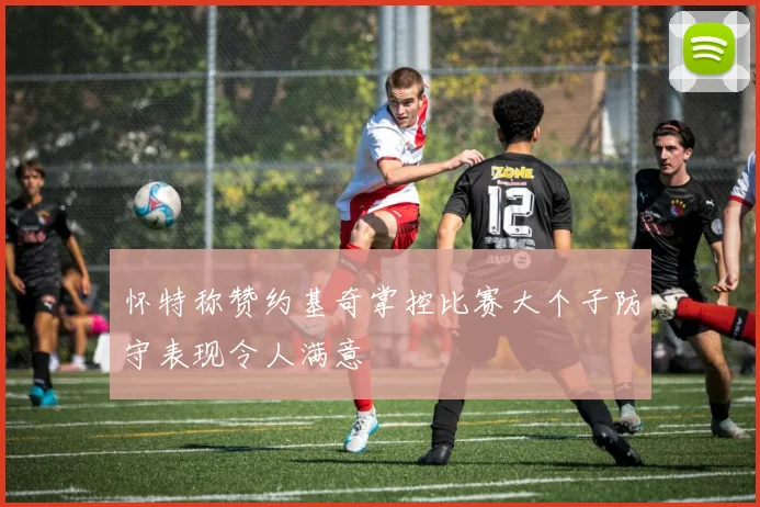 怀特称赞约基奇掌控比赛大个子防守表现令人满意