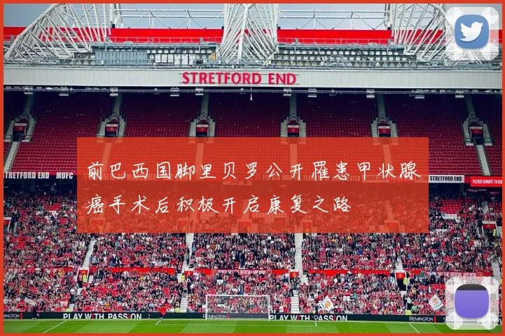 前巴西国脚里贝罗公开罹患甲状腺癌手术后积极开启康复之路