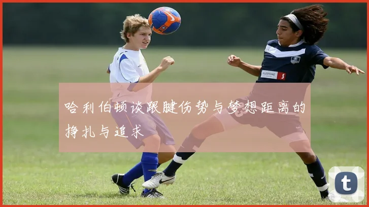 哈利伯顿谈跟腱伤势与梦想距离的挣扎与追求