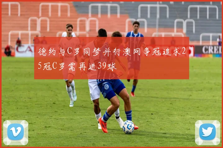 德约与C罗同梦并行澳网争冠追求25冠C罗需再进39球