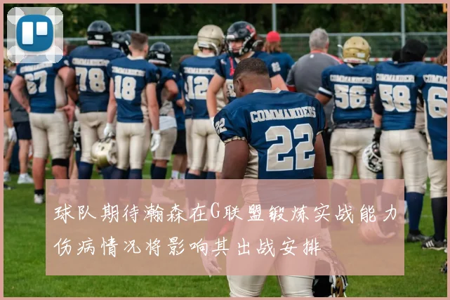 球队期待瀚森在G联盟锻炼实战能力伤病情况将影响其出战安排