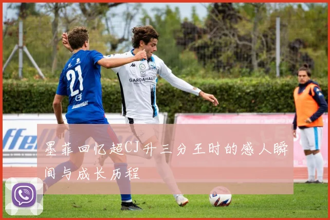 墨菲回忆超CJ升三分王时的感人瞬间与成长历程