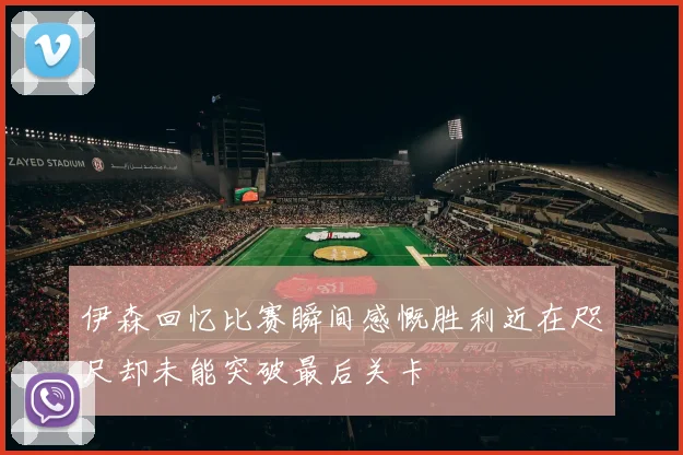 伊森回忆比赛瞬间感慨胜利近在咫尺却未能突破最后关卡