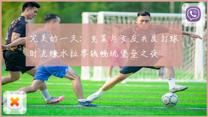 完美的一天：克莱与女友共度打球时光赚水拉零钱畅玩堡垒之夜