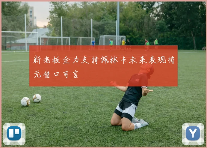 新老板全力支持佩林卡未来表现将无借口可言