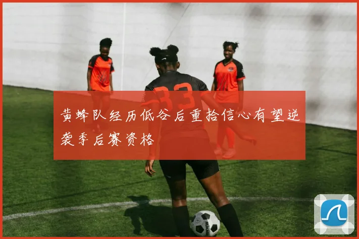 黄蜂队经历低谷后重拾信心有望逆袭季后赛资格