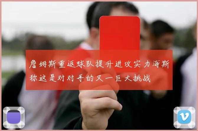 詹姆斯重返球队提升进攻实力海斯称这是对对手的又一巨大挑战
