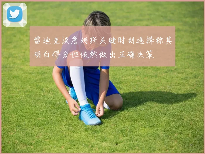 雷迪克谈詹姆斯关键时刻选择称其明白得分但依然做出正确决策