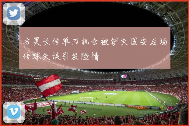 方昊长传单刀机会被铲失国安后场传球失误引发险情
