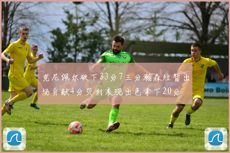 克尼佩尔砍下33分7三分瀚森短暂出场贡献4分贝利表现出色拿下20分