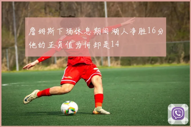 詹姆斯下场休息期间湖人净胜16分他的正负值为何却是14