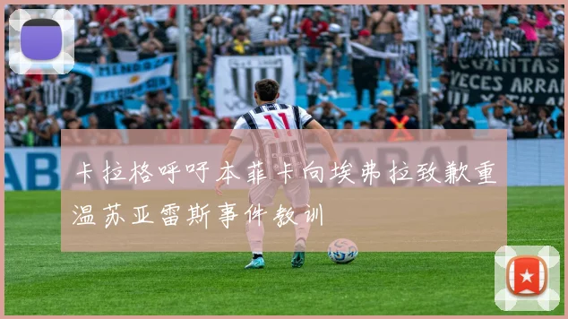 卡拉格呼吁本菲卡向埃弗拉致歉重温苏亚雷斯事件教训