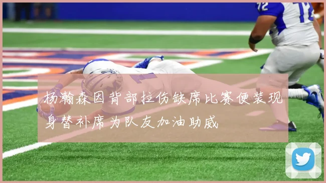 杨瀚森因背部拉伤缺席比赛便装现身替补席为队友加油助威