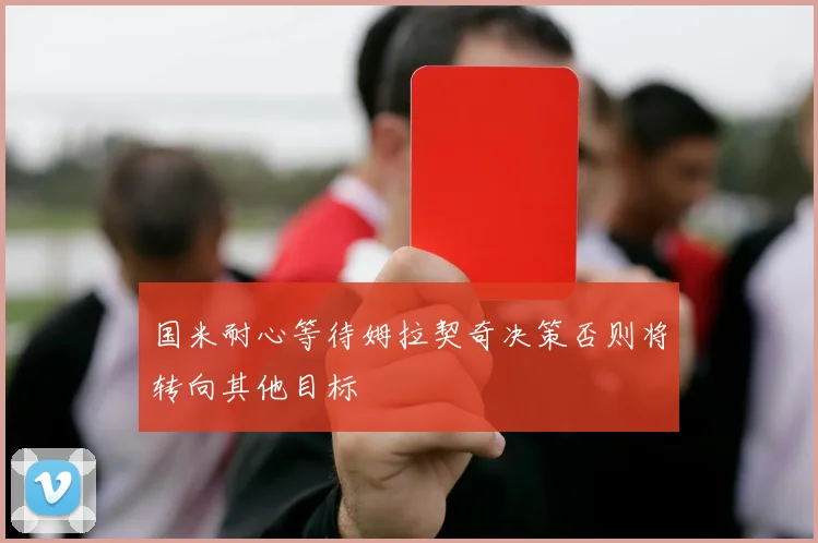 国米耐心等待姆拉契奇决策否则将转向其他目标
