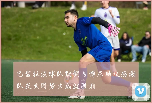 巴雷拉谈球队默契与博尼助攻感谢队友共同努力成就胜利