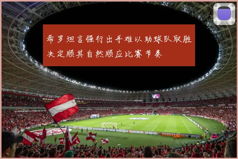 希罗坦言强行出手难以助球队取胜决定顺其自然顺应比赛节奏
