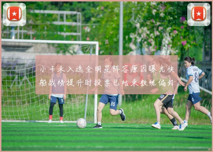 小卡未入选全明星阵容原因曝光快船战绩提升时投票已结束教练偏好影响选人