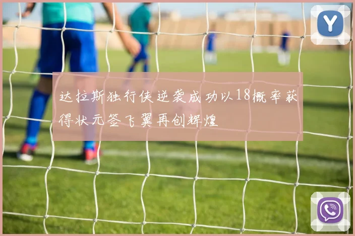 达拉斯独行侠逆袭成功以18概率获得状元签飞翼再创辉煌
