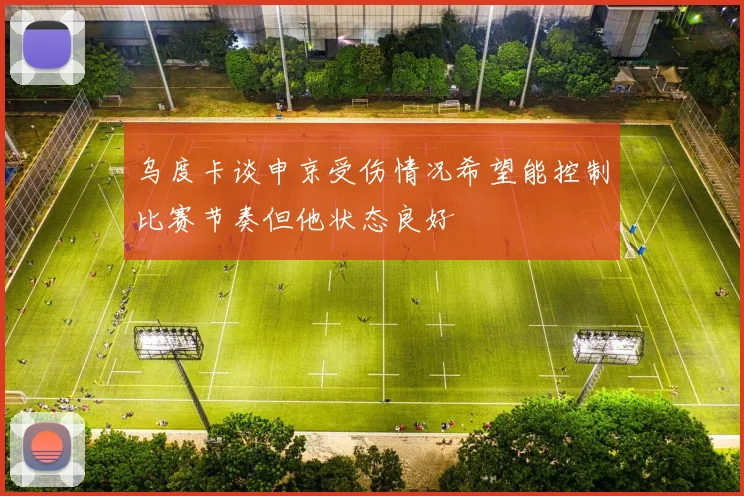 乌度卡谈申京受伤情况希望能控制比赛节奏但他状态良好