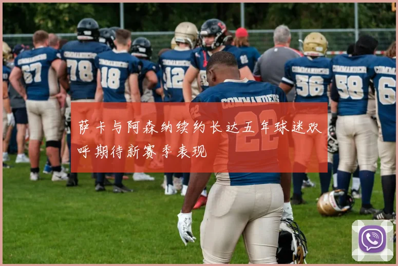 萨卡与阿森纳续约长达五年球迷欢呼期待新赛季表现
