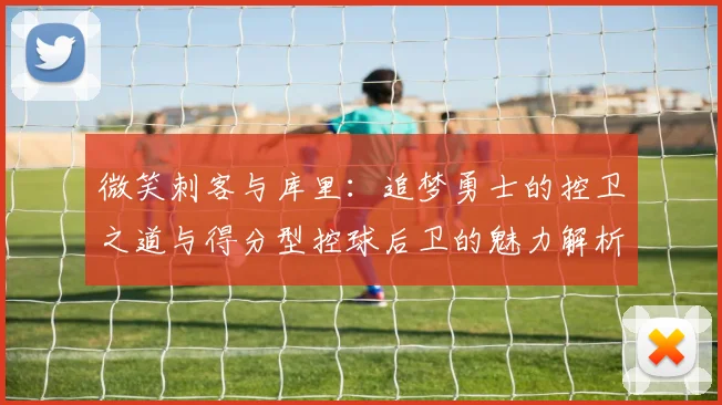 微笑刺客与库里：追梦勇士的控卫之道与得分型控球后卫的魅力解析