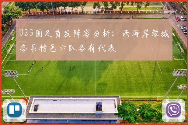 U23国足首发阵容分析：西海岸蓉城各具特色六队各有代表