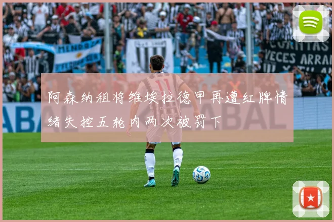 阿森纳租将维埃拉德甲再遭红牌情绪失控五轮内两次被罚下