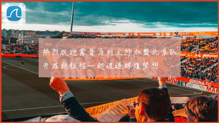 热烈欢迎蒙哥马利主帅加盟北京队开启新征程一起追逐辉煌梦想