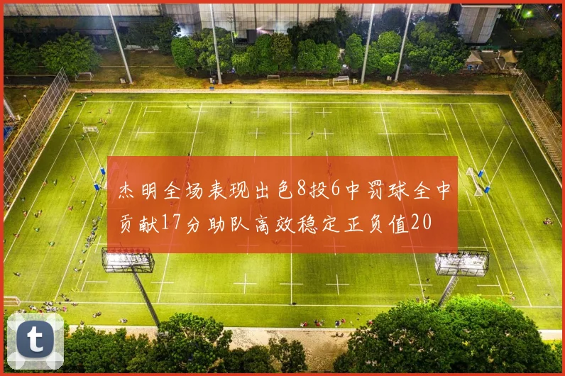 杰明全场表现出色8投6中罚球全中贡献17分助队高效稳定正负值20