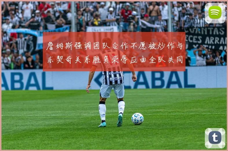 詹姆斯强调团队合作不愿被炒作与东契奇关系胜负荣辱应由全队共同承担