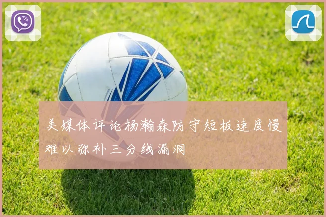 美媒体评论杨瀚森防守短板速度慢难以弥补三分线漏洞