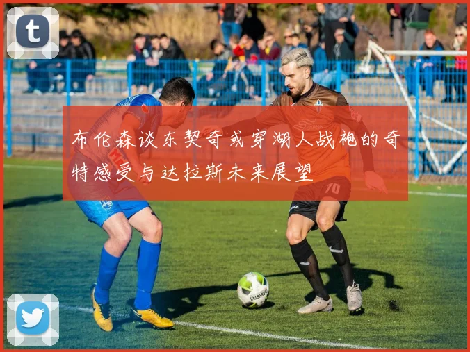 布伦森谈东契奇或穿湖人战袍的奇特感受与达拉斯未来展望