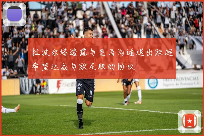 拉波尔塔透露与皇马沟通退出欧超希望达成与欧足联的协议