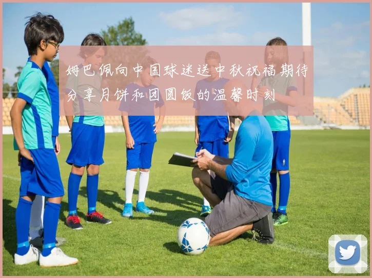 姆巴佩向中国球迷送中秋祝福期待分享月饼和团圆饭的温馨时刻