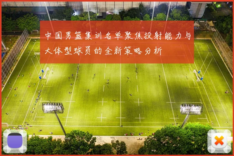 中国男篮集训名单聚焦投射能力与大体型球员的全新策略分析
