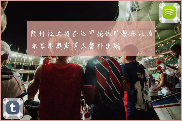 阿什拉夫将在法甲轮休巴黎或让马尔基尼奥斯等人替补出战