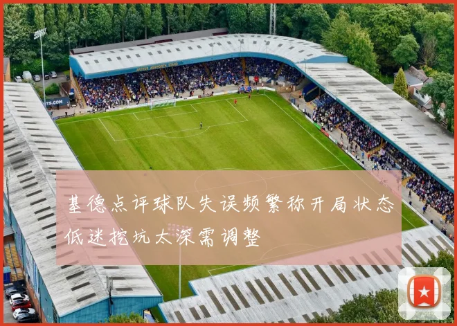 基德点评球队失误频繁称开局状态低迷挖坑太深需调整