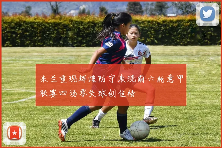 米兰重现辉煌防守表现前六轮意甲联赛四场零失球创佳绩