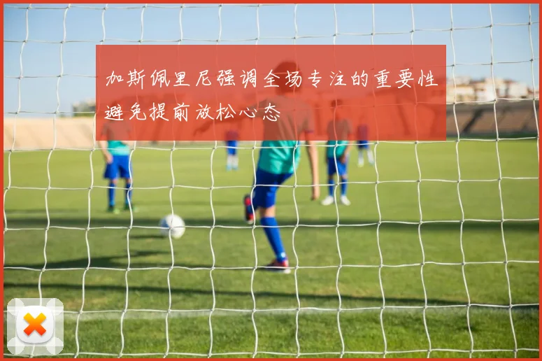 加斯佩里尼强调全场专注的重要性避免提前放松心态